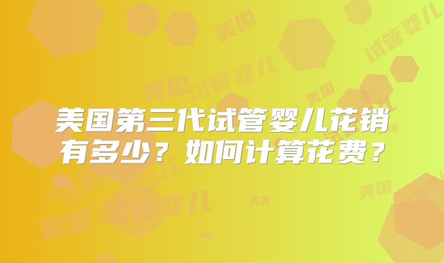 美国第三代试管婴儿花销有多少?如何计算花费?
