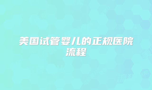 美国试管婴儿的正规医院流程
