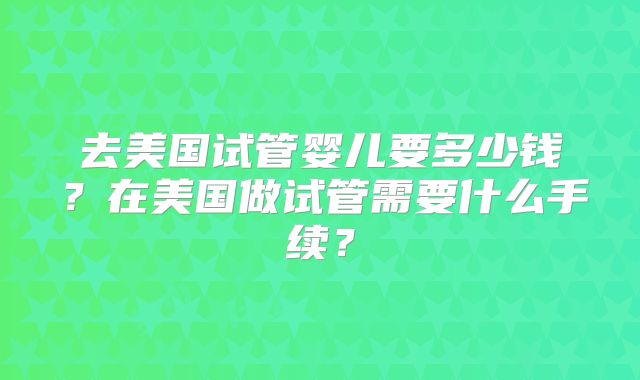 去美国试管婴儿要多少钱？在美国做试管需要什么手续？