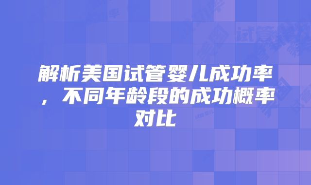 解析美国试管婴儿成功率，不同年龄段的成功概率对比