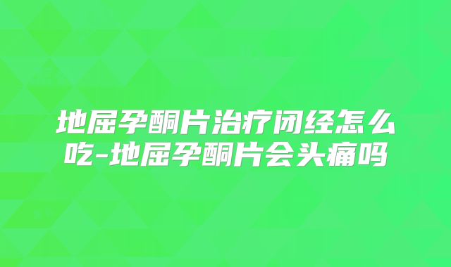 地屈孕酮片治疗闭经怎么吃-地屈孕酮片会头痛吗