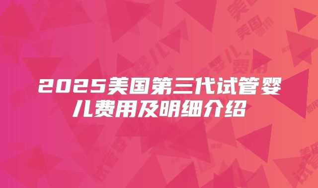2025美国第三代试管婴儿费用及明细介绍