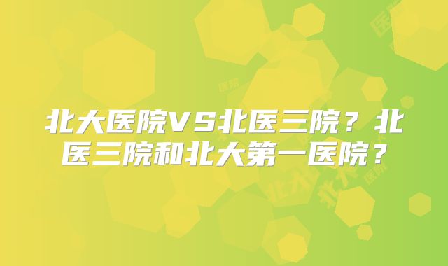 北大医院VS北医三院?北医三院和北大第一医院?