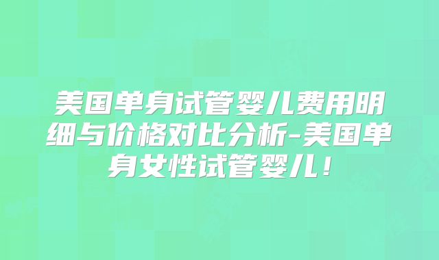 美国单身试管婴儿费用明细与价格对比分析-美国单身女性试管婴儿！