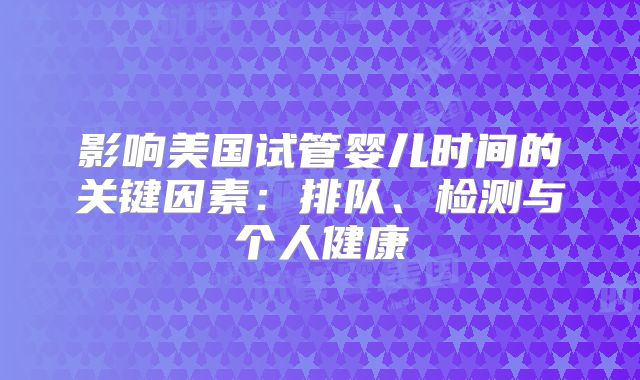 影响美国试管婴儿时间的关键因素:排队、检测与个人健康