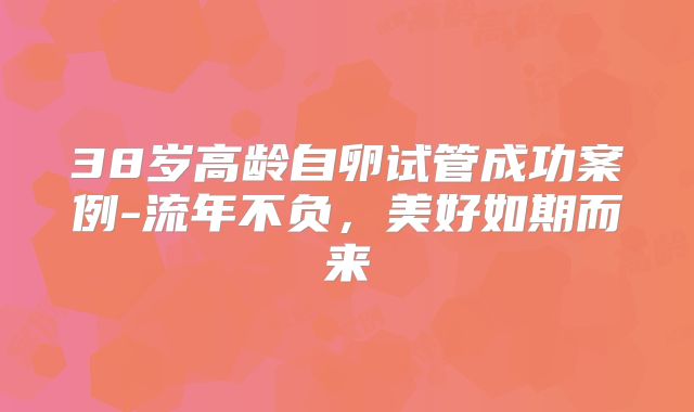 38岁高龄自卵试管成功案例-流年不负，美好如期而来