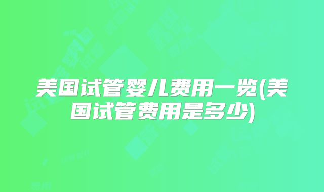 美国试管婴儿费用一览(美国试管费用是多少)