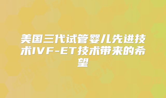 美国三代试管婴儿先进技术IVF-ET技术带来的希望