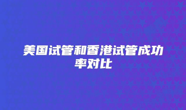 美国试管和香港试管成功率对比
