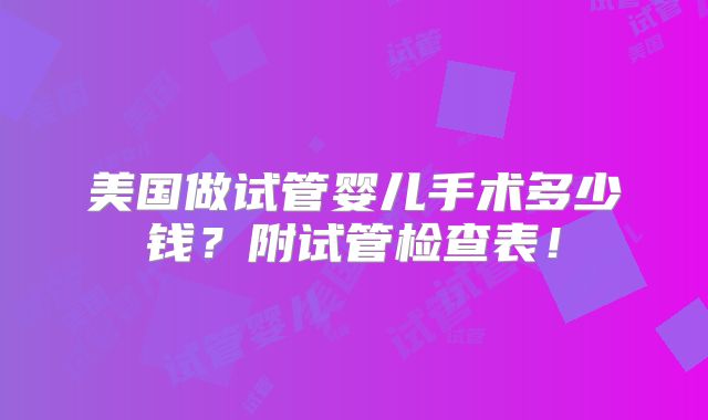 美国做试管婴儿手术多少钱？附试管检查表！