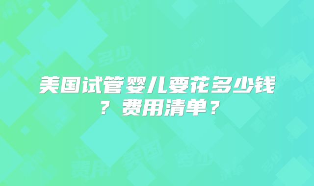 美国试管婴儿要花多少钱?费用清单?
