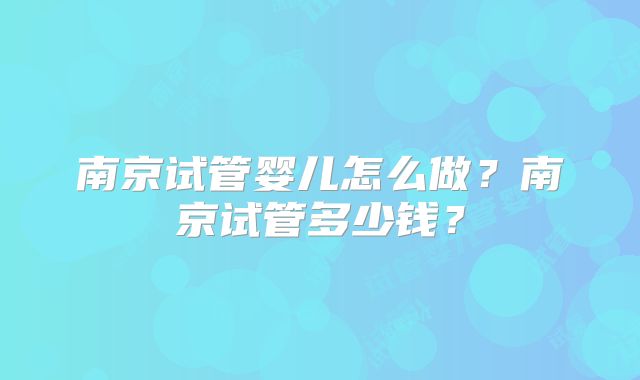 南京试管婴儿怎么做？南京试管多少钱？