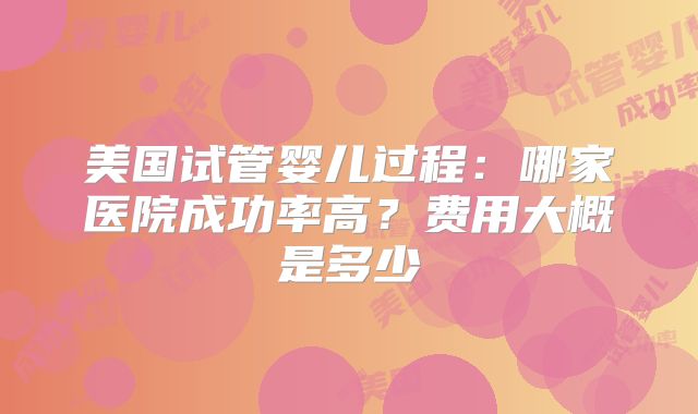 美国试管婴儿过程：哪家医院成功率高？费用大概是多少