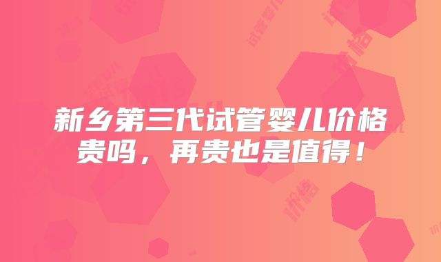 新乡第三代试管婴儿价格贵吗,再贵也是值得!