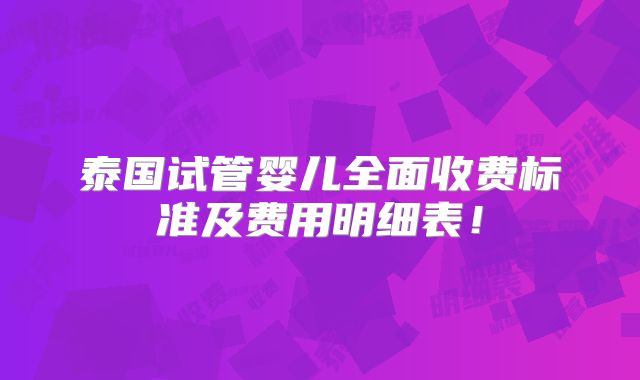 泰国试管婴儿全面收费标准及费用明细表！