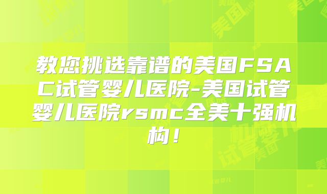 教您挑选靠谱的美国FSAC试管婴儿医院-美国试管婴儿医院rsmc全美十强机构!
