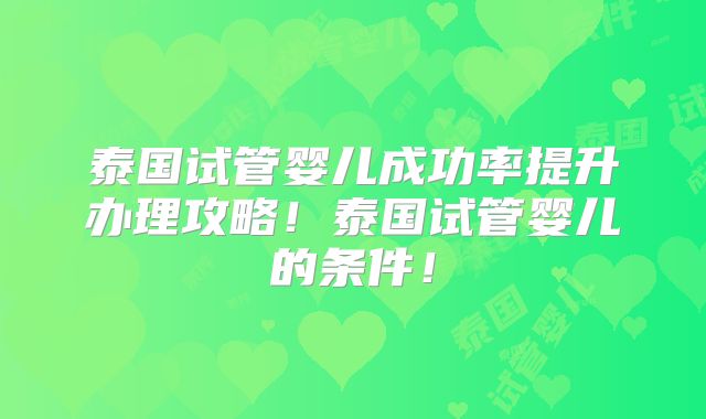 泰国试管婴儿成功率提升办理攻略!泰国试管婴儿的条件!