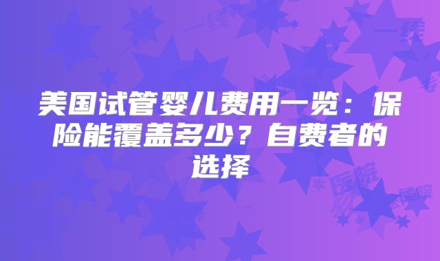 美国试管婴儿费用一览:保险能覆盖多少?自费者的选择