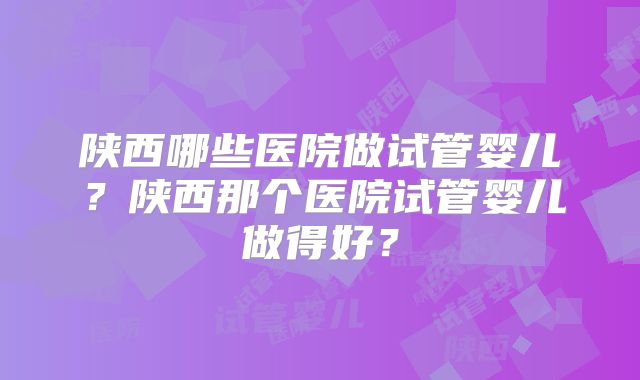 陕西哪些医院做试管婴儿?陕西那个医院试管婴儿做得好?