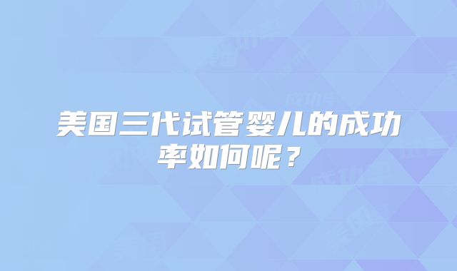 美国三代试管婴儿的成功率如何呢？