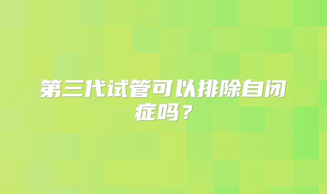 第三代试管可以排除自闭症吗?