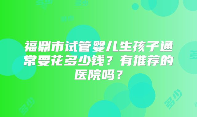 福鼎市试管婴儿生孩子通常要花多少钱？有推荐的医院吗？