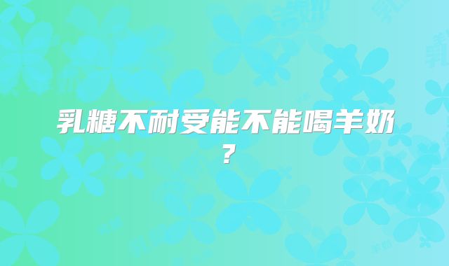 乳糖不耐受能不能喝羊奶？