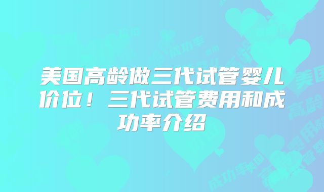 美国高龄做三代试管婴儿价位！三代试管费用和成功率介绍