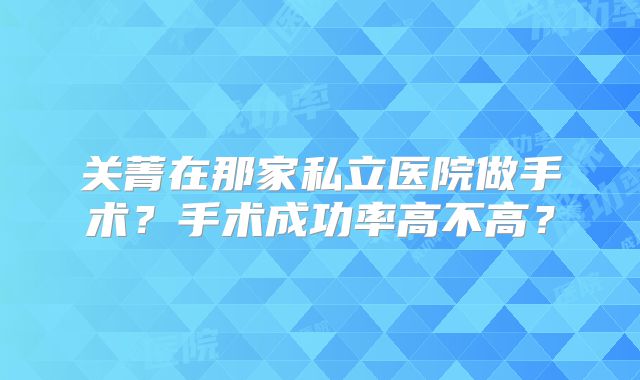关菁在那家私立医院做手术?手术成功率高不高?