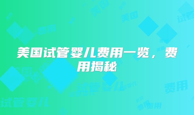 美国试管婴儿费用一览，费用揭秘
