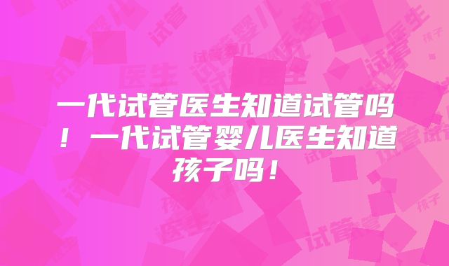 一代试管医生知道试管吗！一代试管婴儿医生知道孩子吗！