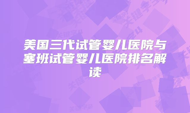 美国三代试管婴儿医院与塞班试管婴儿医院排名解读