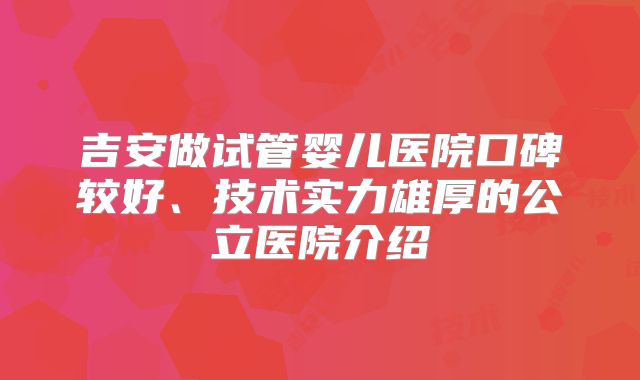 吉安做试管婴儿医院口碑较好、技术实力雄厚的公立医院介绍