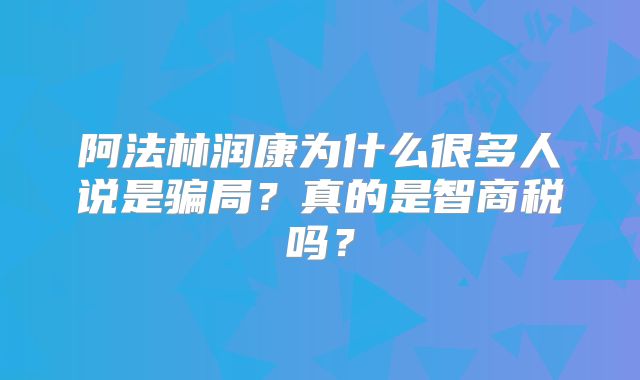阿法林润康为什么很多人说是骗局？真的是智商税吗？