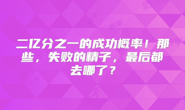 二亿分之一的成功概率！那些，失败的精子，最后都去哪了？