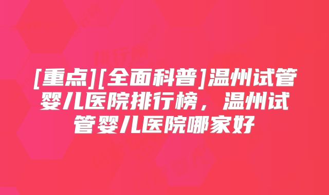 [重点][全面科普]温州试管婴儿医院排行榜，温州试管婴儿医院哪家好