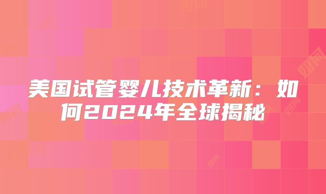 美国试管婴儿技术革新：如何2024年全球揭秘