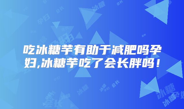 吃冰糖芋有助于减肥吗孕妇,冰糖芋吃了会长胖吗！