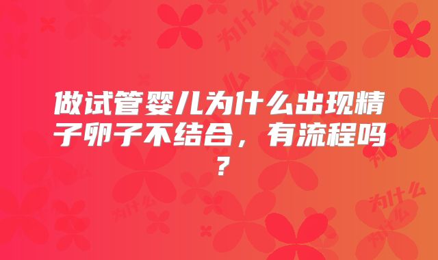 做试管婴儿为什么出现精子卵子不结合，有流程吗？