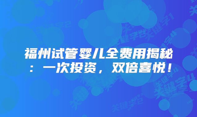 福州试管婴儿全费用揭秘：一次投资，双倍喜悦！