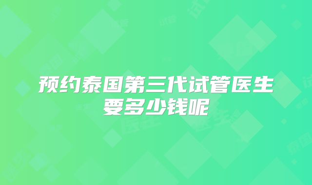 预约泰国第三代试管医生要多少钱呢