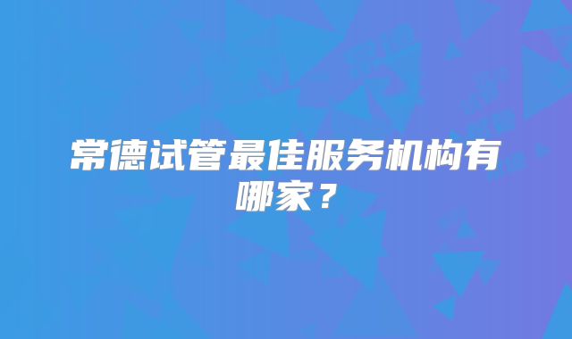 常德试管最佳服务机构有哪家?