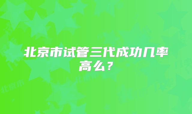 北京市试管三代成功几率高么？