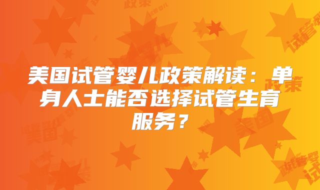 美国试管婴儿政策解读：单身人士能否选择试管生育服务？