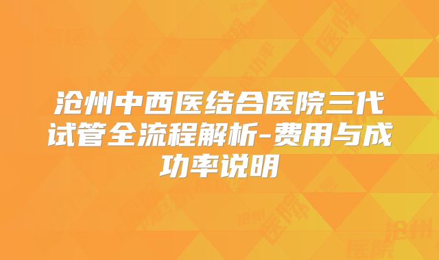 沧州中西医结合医院三代试管全流程解析-费用与成功率说明