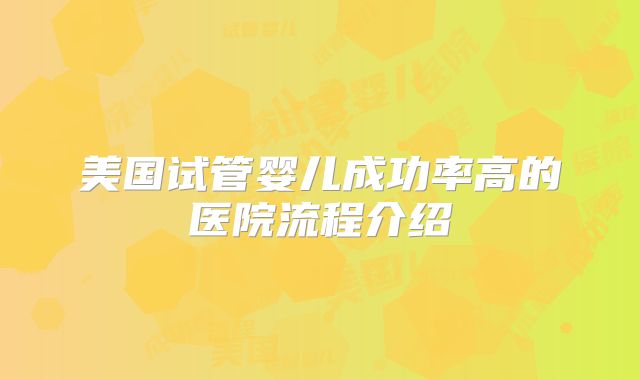 美国试管婴儿成功率高的医院流程介绍