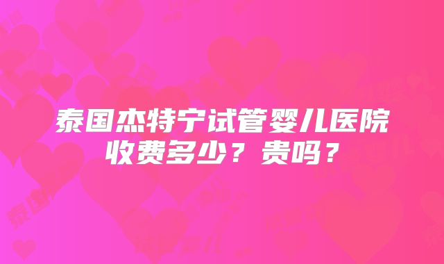 泰国杰特宁试管婴儿医院收费多少？贵吗？