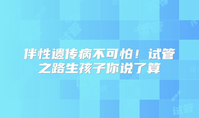 伴性遗传病不可怕!试管之路生孩子你说了算