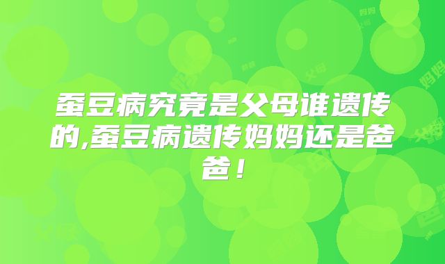 蚕豆病究竟是父母谁遗传的,蚕豆病遗传妈妈还是爸爸!