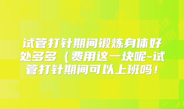 试管打针期间锻炼身体好处多多（费用这一块呢-试管打针期间可以上班吗！